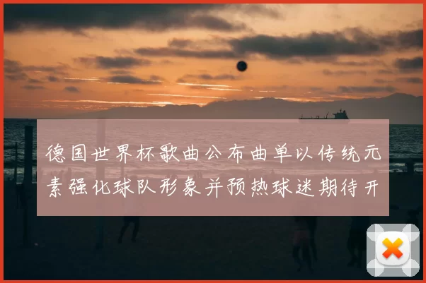 德国世界杯歌曲公布曲单以传统元素强化球队形象并预热球迷期待开赛氛围