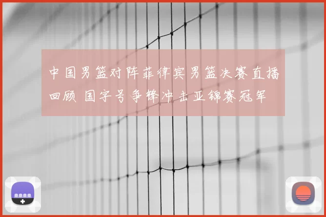 中国男篮对阵菲律宾男篮决赛直播回顾 国字号争锋冲击亚锦赛冠军