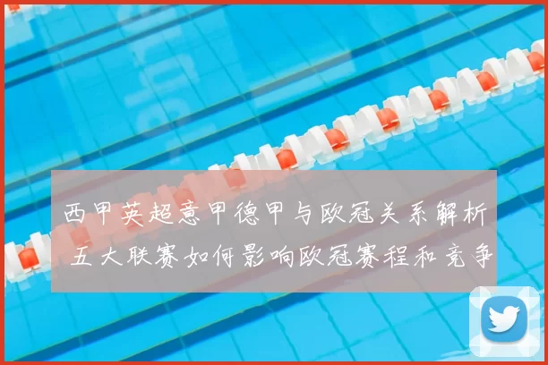 西甲英超意甲德甲与欧冠关系解析 五大联赛如何影响欧冠赛程和竞争格局