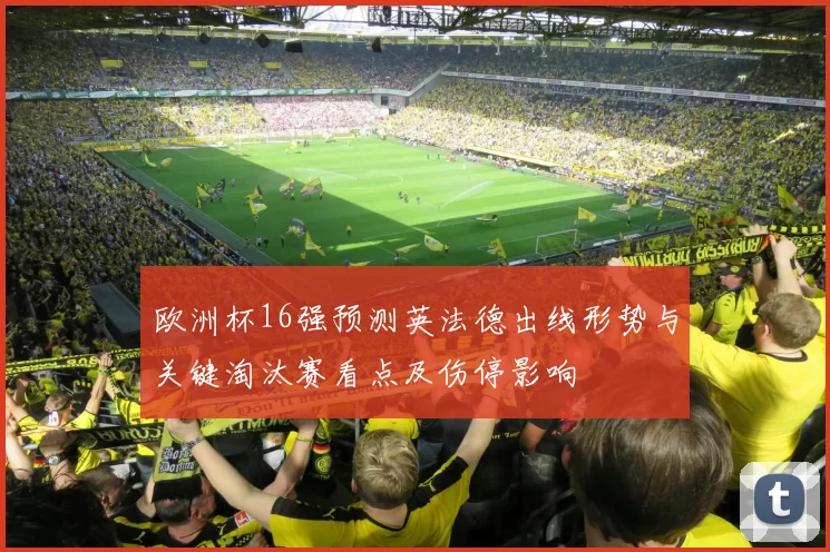 欧洲杯16强预测英法德出线形势与关键淘汰赛看点及伤停影响