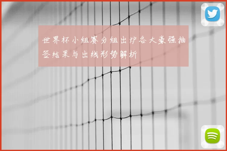 世界杯小组赛分组出炉各大豪强抽签结果与出线形势解析