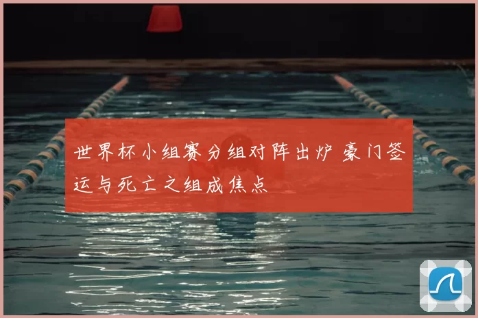 世界杯小组赛分组对阵出炉 豪门签运与死亡之组成焦点
