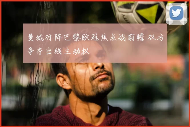 曼城对阵巴黎欧冠焦点战前瞻 双方争夺出线主动权