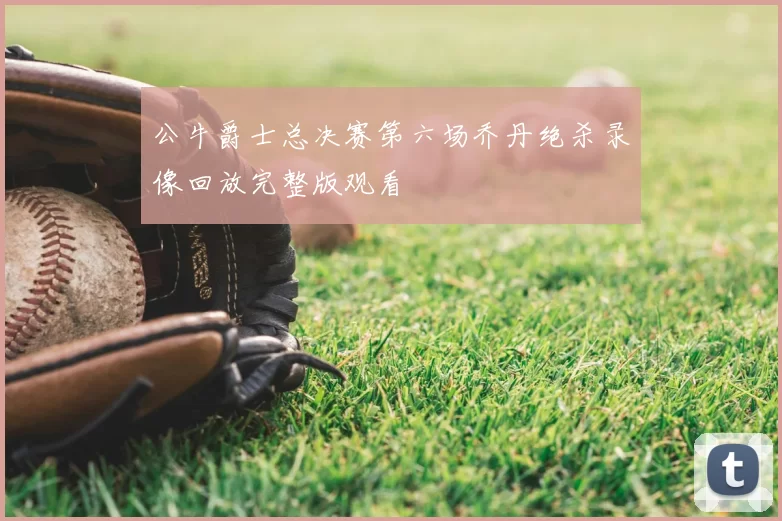 公牛爵士总决赛第六场乔丹绝杀录像回放完整版观看