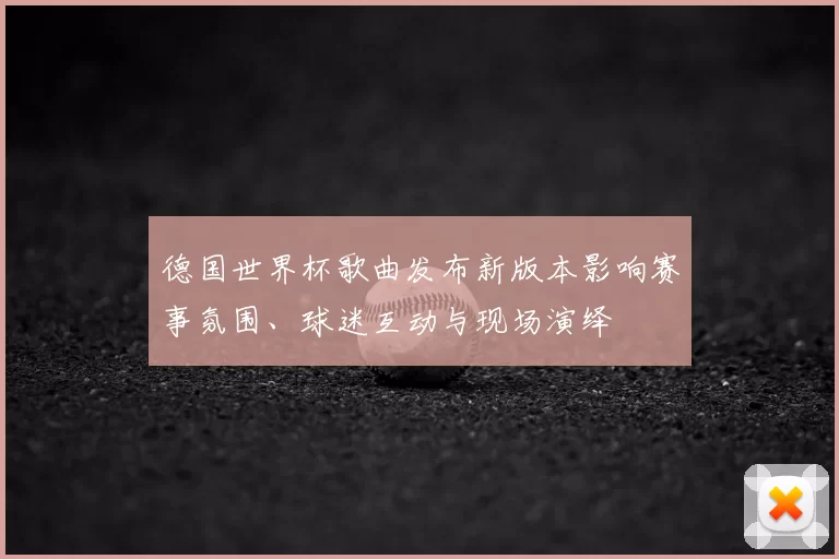 德国世界杯歌曲发布新版本影响赛事氛围、球迷互动与现场演绎