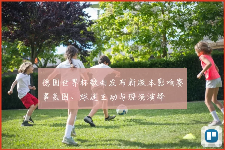 德国世界杯歌曲发布新版本影响赛事氛围、球迷互动与现场演绎