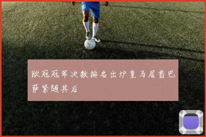 欧冠冠军次数排名出炉皇马居首巴萨紧随其后