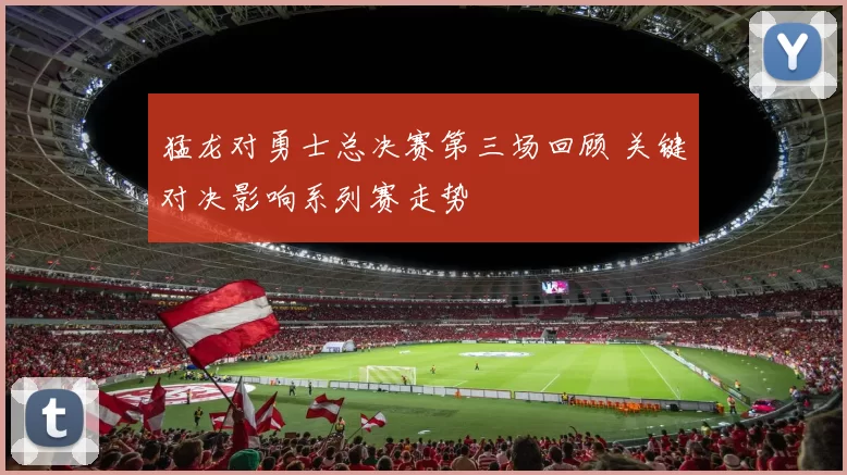 猛龙对勇士总决赛第三场回顾 关键对决影响系列赛走势