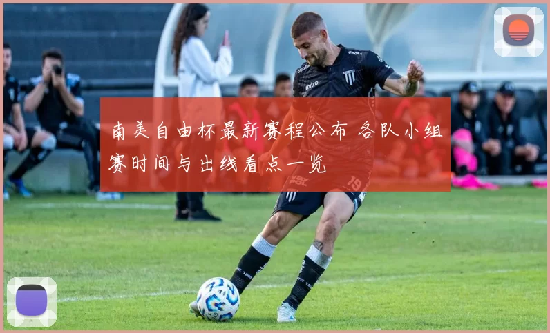 南美自由杯最新赛程公布 各队小组赛时间与出线看点一览
