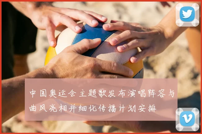 中国奥运会主题歌发布演唱阵容与曲风亮相并细化传播计划安排