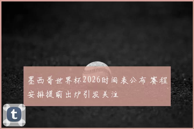 墨西哥世界杯2026时间表公布 赛程安排提前出炉引发关注