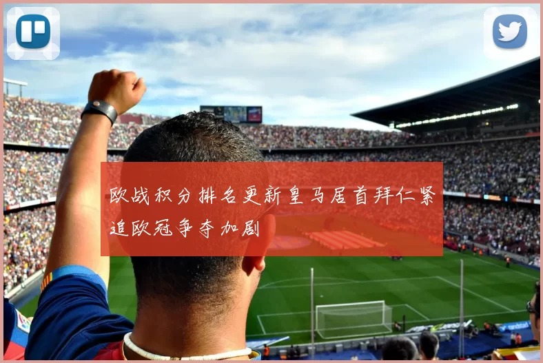 欧战积分排名更新皇马居首拜仁紧追欧冠争夺加剧