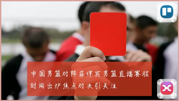 中国男篮对阵菲律宾男篮直播赛程时间出炉焦点对决引关注